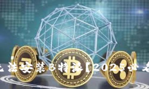 华为手机无法安装B特派？2025必看解决方案！