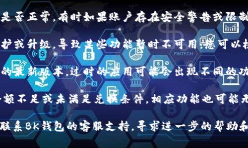 如果您发现BK钱包中的兑换功能变成灰色，可能是由于以下几个常见原因：

1. **网络问题**：首先，检查您的网络连接。网络不稳定可能导致钱包功能无法正常使用。

2. **账户状态**：请确认您的BK钱包账户状态是否正常。有时如果账户存在安全警告或限制，某些功能会被暂时禁用。

3. **维护升级**：BK钱包可能正在进行系统维护或升级，导致某些功能暂时不可用。您可以检查官方公告或社交媒体渠道以获取最新消息。

4. **应用版本问题**：确保您使用的是BK钱包的最新版本。过时的应用可能会出现不同的功能问题。您可以尝试更新应用程序。

5. **资产问题**：某些情况下，如果您的钱包余额不足或未满足兑换条件，相应功能也可能无法使用。

如果经过这些检查之后，问题仍然存在，建议您联系BK钱包的客服支持，寻求进一步的帮助和解决方案。