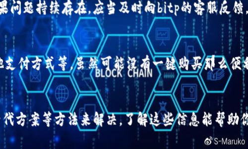 关于“bitp的一键购买”功能消失的问题，可能有几个方面原因。这也是许多用户在使用某些平台时会遇到的常见问题。以下是一些可能的原因及解决方案，希望能帮助到你：

1. 功能更新和维护
许多在线交易平台会定期进行系统更新和维护，以提升用户体验和安全性。因此，bitp的一键购买功能可能在更新期间暂时被禁用。在这种情况下，建议用户关注官方渠道，查看是否有有关功能恢复的公告。

2. 用户账户状态
另一个可能的原因是用户的账户状态。某些平台可能会限制特定用户的购买功能，可能是因账户存在异常活动、验证未完成或违规行为。如果你的账户被限制，最好联系客户服务进行确认和解决。

3. 地区限制
不同地区的法律法规可能会影响某些功能的可用性。一键购买功能在某些地区可能因监管要求而不可用。如果你身处的地区最近发生了政策变化，建议检查相关法规或平台公告。

4. 是临时问题还是持续性问题
有时候，功能消失可能只是临时的问题。你可以尝试刷新页面、清理缓存，或者重新登录账户看问题是否得到解决。如果问题持续存在，应当及时向bitp的客服反馈。

5. 替代解决方案
如果一键购买的功能暂时无法使用，可以尝试其他购买方式。许多平台都提供多种购买选项，比如直接交易、使用其他支付方式等。虽然可能没有一键购买那么便利，但依然可以完成交易。

总结
面对bitp的一键购买消失的问题，用户可以通过关注官方信息、确认账户状态、了解地区限制、排查临时故障和考虑替代方案等方法来解决。了解这些信息能帮助你更好地使用平台，避免不必要的困扰。如果以上方法无法解决问题，建议向官方客服求助，获取更详细和专业的指导。