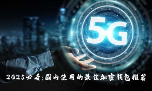 2025必看：国内使用的最佳加密钱包推荐