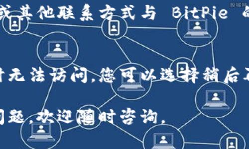 如果您发现 BitPie 的中国官网无法打开，可以尝试以下几个解决步骤：

### 1. 检查网络连接
首先，确保您的网络连接正常。尝试打开其他网站以确认网络是否通畅。如果其他网站也无法访问，可能是您的网络问题。

### 2. 清除浏览器缓存
有时候，浏览器缓存可能会影响页面的加载。您可以尝试清除浏览器的缓存和cookies，重新启动浏览器后再试。

### 3. 使用VPN服务
如果网站在特定地区被屏蔽，使用 VPN 可以帮助您绕过地理限制。尝试连接一个不同国家或地区的服务器，然后再访问 BitPie 的官网。

### 4. 检查防火墙设置
有时，防火墙可能会阻止某些网站的访问。检查您的计算机或路由器的防火墙设置，确保没有封锁 BitPie 的网站。

### 5. 访问官方社交媒体渠道
如果官网无法访问，可以访问 BitPie 的官方社交媒体平台，如微信公众号、微博或 Twitter，查看是否有公告或可用的信息更新。

### 6. 联系客服
如果以上方法都无效，您可以尝试通过邮件、社交媒体或其他联系方式与 BitPie 的客服团队联系，询问官网访问问题的解决方案。

### 7. 等待恢复
在某些情况下，官网可能因为维护或其他技术原因暂时无法访问。您可以选择稍后再试，通常这些技术问题会在短时间内解决。

希望这些建议能帮助您解决问题！如果还有其他相关问题，欢迎随时咨询。
