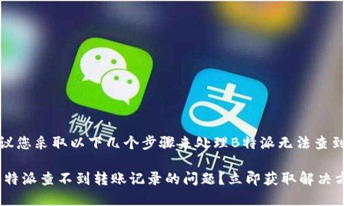 在这种情况下，建议您采取以下几个步骤来处理B特派无法查到的转账记录问题：

### 如何解决B特派查不到转账记录的问题？立即获取解决方案！