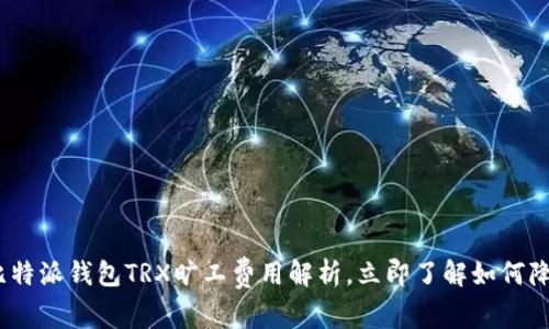 2025必看：比特派钱包TRX旷工费用解析，立即了解如何降低交易成本！