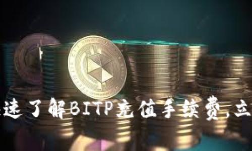 2023必看：如何快速了解BITP充值手续费，立即行动，减少成本！