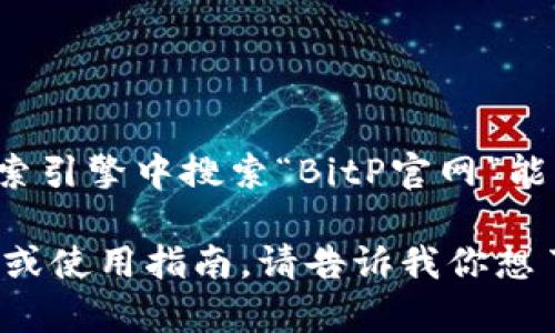 BitP是一个加密货币交易平台，用户可以通过该平台买卖各种数字资产。至于官网的网址，一般在搜索引擎中搜索“BitP官网”能够找到最新的官方链接。但请确保在访问时，使用的是官方网站，以避免钓鱼网站或者不安全的链接。

如果你有兴趣了解更多有关BitP或其他加密货币交易平台的信息，我可以提供一些相关的背景知识或使用指南。请告诉我你想了解的具体内容！