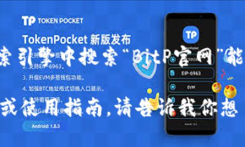 BitP是一个加密货币交易平台，用户可以通过该平台买卖各种数字资产。至于官网的网址，一般在搜索引擎中搜索“BitP官网”能够找到最新的官方链接。但请确保在访问时，使用的是官方网站，以避免钓鱼网站或者不安全的链接。

如果你有兴趣了解更多有关BitP或其他加密货币交易平台的信息，我可以提供一些相关的背景知识或使用指南。请告诉我你想了解的具体内容！