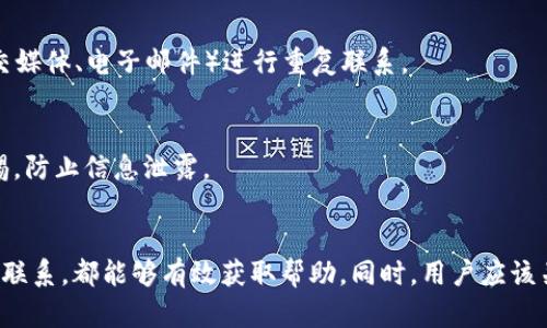 在Bitcoin钱包（Bitp Wallet）的使用过程中，用户可能会遇到各种问题或者需要帮助的情况，这时联系客服就是一种有效的解决方式。不同于传统的金融服务，数字钱包的客服渠道和响应机制可能有所不同。接下来，我将详细介绍如何联系Bitp钱包的客服。

1. 访问官方网站
首先，用户可以通过访问Bitp钱包的官方网站来获取客服信息。通常，官方网站会提供一部分联系方式，用户可以在网站的底部找到“联系我们”或“支持”这样的链接。通过这些链接，用户可以获取到客服的联系方式或在线帮助。

2. 使用应用内帮助功能
如果你已经下载了Bitp钱包的应用程序，可以直接在应用内找到帮助或支持功能。大多数现代数字钱包应用程序都配有“帮助中心”或“联系客服”选项，用户只需点击即可查看常见问题解答（FAQ）或提交支持请求。

3. 社交媒体与社区论坛
除了官方网站和应用内支持，许多数字钱包还有社交媒体页面（如Twitter、Facebook）或者专门的社区论坛。用户可以尝试在这些平台上发帖提问，或者直接通过私信联系官方账号。很多时候，这些渠道的响应速度比传统的邮箱要快。

4. 通过电子邮件联系
如果上述方式未能解决问题，用户还可以选择通过电子邮件来联系Bitp的客服。这种方法虽然可能会等待较长时间的回复，但有时提供详细问题描述和个人账户信息会更容易获得有效的帮助。确保在邮件中包含足够的信息，比如账户名、遇到的问题详细描述等。

5. 了解常见问题
在联系客户服务之前，查看常见问题部分可能会是一个明智的选择。这部分通常能迅速解决常见的问题，节省用户的时间。此外，了解常见问题的解决方案，能让用户在与客服联系时更加精准地描述自己的需求，从而获得更快速的响应。

6. 长时间未回复怎么办
如果用户联系了客服但长时间未收到回复，建议再次尝试联系，可能是由于高峰期的咨询量导致的延迟。用户可以通过不同的方式（如社交媒体、电子邮件）进行重复联系。

7. 保持信息安全
在与Bitp钱包的客服沟通时，确保不要泄露自己的私人密钥、密码或其他敏感信息。客服人员不会主动询问这些信息，因此用户需保持警惕，防止信息泄露。

总结
联系客服可以帮助用户快速解决在使用Bitp钱包中遇到的问题。通过官方渠道、应用程序内支持、社交媒体以及电子邮件等多种方式进行联系，都能够有效获取帮助。同时，用户应该关注信息安全，避免在联系客服的过程中泄露敏感信息。这些方法和建议可以帮助用户更顺利地使用Bitp钱包，享受数字资产管理的便利。