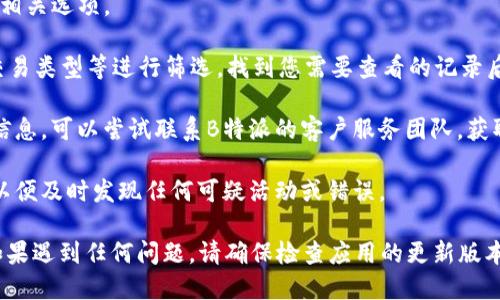 要查询B特派的转账记录，您可以按照以下步骤进行操作：

1. **打开B特派应用**：首先，确保您已经下载并安装了B特派的手机应用程序。如果您尚未安装，可以在应用商店中搜索“B特派”进行下载。

2. **登录账户**：使用您的用户名和密码登录到B特派账户。如果您之前设置了双重验证，请按照提示完成验证。

3. **找到转账记录**：
   - 在应用的主界面，通常会有“交易记录”或“历史记录”选项。点击进入。
   - 根据界面的提示，您可能需要选择“转账记录”或其他相关选项。

4. **筛选和查看记录**：在转账记录页面，您可以按日期、交易类型等进行筛选。找到您需要查看的记录后，点击进入，查看详细信息。

5. **联系客服**（如果需要）：如果在应用内找不到所需的信息，可以尝试联系B特派的客户服务团队，获取更多帮助。通常应用内会有“联系客服”或“在线支持”选项。

6. **定期检查**：建议定期登录B特派账户检查转账记录，以便及时发现任何可疑活动或错误。

通过以上步骤，您应该能够顺利查询到B特派的转账记录。如果遇到任何问题，请确保检查应用的更新版本，或者访问B特派的官方网站获取最新帮助信息。
