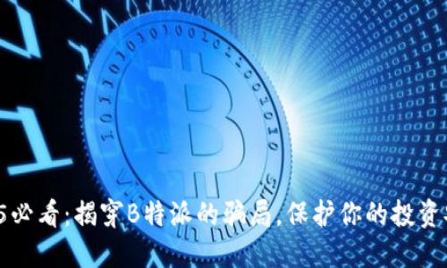 2025必看：揭穿B特派的骗局，保护你的投资安全！