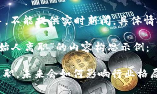 注意：由于我是一个AI助手，不能提供实时新闻，具体情况建议查阅相关媒体报道。

下面是一个关于“b特派创始人离职”的内容构思示例：

2025必看：b特派创始人离职，未来会如何影响行业格局？