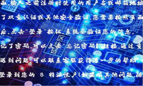 要注销 B 特派帐户后重新登录，可以按照以下步骤操作：

1. **访问官方网站**: 打开浏览器，输入 B 特派的官方网站地址。

2. **找到登录入口**: 在网站首页，通常在右上角会有“登录”按钮，点击进入。

3. **输入凭证**: 在登录页面，输入之前注册时使用的用户名或邮箱地址，以及密码。

4. **验证身份**: 如果开启了双重认证或其他安全验证，您需要按照页面提示进行身份验证。

5. **点击登录**: 输入完毕后，点击“登录”按钮，系统会验证您的信息。

6. **忘记密码**: 如果您忘记了密码，可以点击“忘记密码？”链接，通过重置密码的步骤重新获得访问。

7. **联系客服**: 如果仍然遇到问题，可以联系客服获得进一步的帮助。

希望这些步骤能帮助您顺利登录到您的 B 特派帐户！如果有其他问题，随时提问。