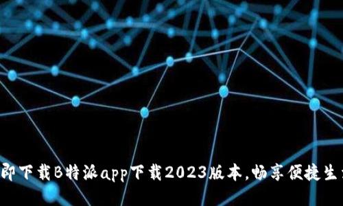 立即下载B特派app下载2023版本，畅享便捷生活！