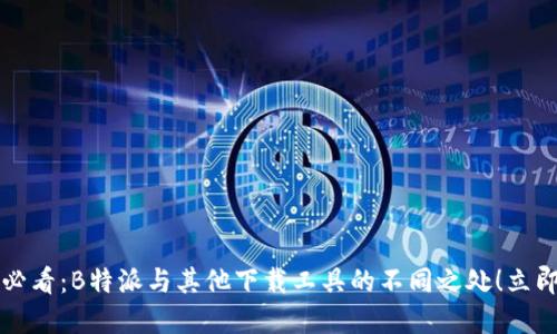 2023必看：B特派与其他下载工具的不同之处！立即了解！