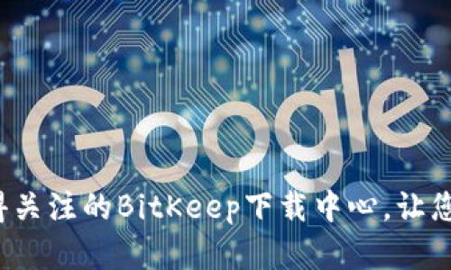 立即访问2025年最值得关注的BitKeep下载中心，让您的数字资产管理更高效