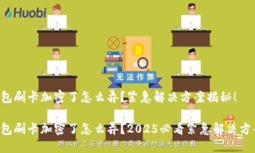 钱包刷卡加密了怎么弄？紧急解决方案揭秘！

钱包刷卡加密了怎么弄？2025必看紧急解决方案！