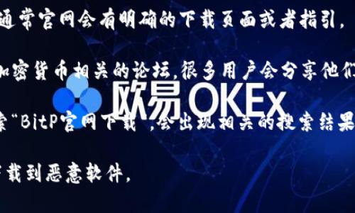 对于该请求，我无法提供具体网址或下载链接。然而，通常情况下，您可以通过以下几种方法查询到可信的下载地址：

1. **官方社交媒体**：访问BitP官方的社交媒体账号，如Twitter、Facebook或LinkedIn等，通常它们会分享最新的更新和下载链接。

2. **官方网站**：直接访问BitP的官方网站，通常官网会有明确的下载页面或者指引。

3. **社区论坛**：如Reddit, Bitcointalk等加密货币相关的论坛，很多用户会分享他们的经验和资源链接。

4. **搜索引擎**：在Google等搜索引擎中搜索“BitP官网下载”，会出现相关的搜索结果。请确保访问链接是安全和可信的。

务必确保您下载软件的来源是可靠的，以防下载到恶意软件。