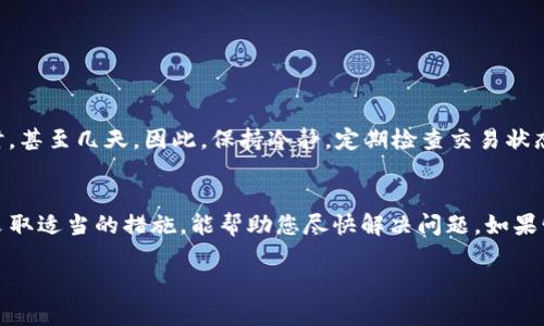 关于“b特派转币一直未确认”的问题，可能涉及到一些交易和区块链的基本知识。以下是一些可能导致转币未确认原因以及相应的解决办法。希望能对你有所帮助。

### 1. 网络拥堵
一个常见的原因是区块链网络的拥堵。当很多用户同时进行交易时，网络可能会变得极为繁忙。在这种情况下，交易确认时间可能会延长。

解决方案
如果您发觉网络拥堵，可以选择稍等片刻再进行交易，或者提高交易的手续费，促使矿工更快地处理您的交易。

### 2. 低手续费
在进行转币时，如果您设置的手续费过低，矿工可能不愿意处理您的交易。在区块链网络中，矿工通过手续费获得报酬，因此高手续费的交易通常会获得更优先的处理。

解决方案
建议您在发送转账时，参考当前网络的推荐手续费，适当调高手续费，以确保快速确认。

### 3. 交易信息错误
提交转币时，输入错误的信息（如地址、金额等）也可能导致交易无法确认。如果地址格式不正确，即使网络没有拥堵，交易也不会被处理。

解决方案
在进行任何转币操作之前，务必仔细检查所有输入信息，确保其准确无误。

### 4. 钱包问题
在某些情况下，您使用的钱包本身可能存在问题。不同的钱包在处理交易时，可能会有不同的表现，某些钱包可能在确认交易的速度上表现不佳。

解决方案
您可以尝试联系钱包的客服支持，获取专业的技术帮助，或者切换到其他钱包进行转账。

### 5. 区块链的特定问题
有时，特定区块链可能出现技术问题，例如硬分叉或网络维护等。这种情况下，交易的确认也会受到影响。

解决方案
您可以通过社交媒体或相关论坛了解目前区块链的运行状态，获取更多信息。

### 6. 等待确认
最后，您也可能仅仅需要耐心等待。在某些情况下，交易确认可能需要几个小时，甚至几天。因此，保持冷静，定期检查交易状态。

总结
有关“b特派转币一直未确认”的问题，可能由多种因素造成。了解这些因素并采取适当的措施，能帮助您尽快解决问题。如果情况持续没有改善，建议与相关交易平台或钱包服务商联系，获取支持和帮助。

希望以上信息对您有所帮助！如您有更多问题，随时欢迎提问。