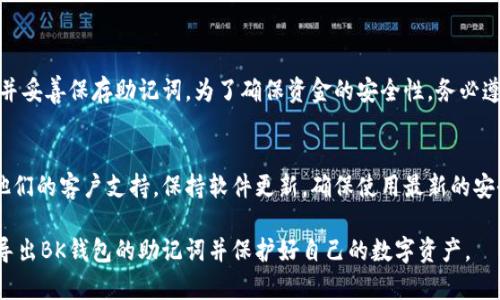 导出BK钱包的助记词是一个重要的步骤，可以帮助用户在需要时恢复钱包。以下是关于BK钱包导出助记词的详细指南。

什么是助记词？
助记词，通常由12到24个单词组成，是一种在加密货币钱包中用于恢复访问权限的重要安全信息。在BK钱包这类钱包中，助记词用于保护用户的资金，通过它，用户能够在不同设备上恢复自己的钱包，所以妥善保存助记词至关重要。

导出BK钱包助记词的步骤
导出助记词的过程可以相对简单，用户只需遵循以下步骤确保顺利完成：

步骤一：打开BK钱包应用
首先，确保你的BK钱包应用已正确安装并运行。在主界面，找到并点击“钱包”或者“设置”选项，这通常位于屏幕的下方导航栏或者侧边菜单中。

步骤二：访问安全设置
在设置菜单中，寻找“安全”或“备份”选项。不同版本的BK钱包可能会有所不同，因此需要仔细查看相关选项。在此步骤中，你将能找到“导出助记词”或者“显示助记词”的选项。

步骤三：进行身份验证
为了保障用户钱包的安全性，导出助记词通常需要进行身份验证。这可能包括输入密码或进行生物识别（如指纹、面部识别等）。确保在安静和私密的环境中进行此步骤，以防止他人窥视。

步骤四：查看助记词
一旦完成身份验证，应用程序将会显示你的助记词。这通常会以文本形式显示在屏幕上。为了安全起见，切勿将助记词截图或者以任何形式存储在不安全的地方。

步骤五：安全保存助记词
将助记词记录在纸上，并妥善存放在安全的地方。避免将其保存在数字设备上，尤其是在线存储，以免被黑客窃取。切记，助记词就像钥匙，一旦丢失，可能会导致无法找回钱包中的资产。

必要的注意事项
导出助记词时，请注意以下几点：
ul
    listrong确保网络安全：/strong在公共网络下操作时，小心数据泄露，最好使用私人网络。/li
    listrong防止社交工程攻击：/strong不要轻易向他人透露助记词，即使是看似可信的朋友和家人。/li
    listrong备份多份：/strong考虑在多个安全的地方保存助记词，避免意外遗失或损毁。/li
/ul

总结
导出BK钱包的助记词是维护自己资产安全的关键步骤，通过上述方法，用户可以轻松获取并妥善保存助记词。为了确保资金的安全性，务必遵循所有安全性建议。

额外提示
如果你在导出助记词的过程中遇到任何问题，建议查阅BK钱包的官方支持文档或者联系他们的客户支持。保持软件更新，确保使用最新的安全措施，也是一种保护自己资产的有效手段。

确保在使用和管理自己的加密货币时，始终保持警觉和小心。希望这份指南能帮助你顺利导出BK钱包的助记词并保护好自己的数字资产。