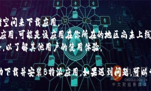 下载B特派应用的步骤如下：

### 1. 确认设备
首先，确保你的手机或平板设备是支持B特派应用的。该应用通常适用于iOS和Android系统。

### 2. 打开应用商店
- **对于iOS用户**：打开你的设备上的“App Store”。
- **对于Android用户**：打开“Google Play 商店”。

### 3. 搜索应用
在应用商店的搜索框中，输入“B特派”。点击搜索按钮，等待搜索结果显示。

### 4. 选择应用
在搜索结果中找到B特派应用，确保查看开发者信息以确认应用的真实性。点击进入应用详情页面。

### 5. 下载和安装
- **对于iOS用户**：点击“获取”按钮，然后输入你的Apple ID密码或使用Face ID/Touch ID确认下载。
- **对于Android用户**：点击“安装”按钮，应用将会自动下载并安装到你的设备上。

### 6. 打开应用
下载完成后，点击“打开”按钮，或者在主屏幕上找到B特派应用的图标，点击打开即可开始使用。

### 7. 注册或登录
如果你是新用户，按照应用提示进行注册；如果你已有账号，直接登录即可。

### 注意事项
- 确保你的设备有足够的存储空间来下载应用。
- 如果在搜索中找不到B特派应用，可能是该应用在你所在的地区尚未上线。
- 注意检查应用的评价和评论，以了解其他用户的使用体验。

通过以上步骤，你应该能够成功下载并安装B特派应用。如果遇到问题，可以尝试重启设备或检查网络连接。