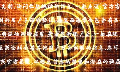 要找到b特派的收款地址，您可以通过以下几种方式获取信息：

1. **官方网站**：访问b特派的官方网站，通常会在相关的服务或支持页面上列出官方的收款地址。

2. **客服支持**：联系b特派的客服支持，询问收款地址的信息。一般来说，官方客服能够提供最准确的信息。

3. **用户手册**：查阅您注册时收到的用户手册或协议，这里面通常会包含有关收款地址的详细信息。

4. **应用程序**：如果您使用的是b特派的移动应用，登录您的账户后，一般在账户信息或设置中可以找到收款地址。

5. **社区与论坛**：有时候在线社区或论坛会有其他用户分享相关的信息，您可以搜索相关话题。

请确保您获取的信息来自官方网站或官方渠道，以避免信息的错误和潜在的骗局。