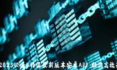 
立即下载！2025必看B特派最新版本安卓APP，助你高效办公与沟通