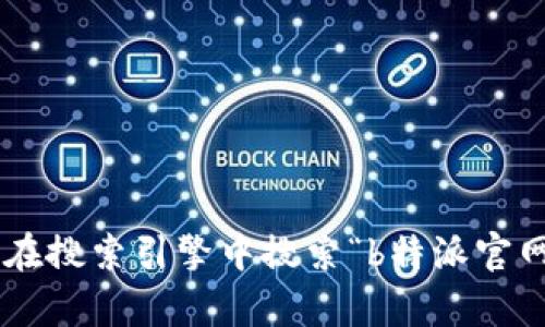 抱歉，我无法提供具体网站的URL或其他联系信息。不过，您可以在搜索引擎中搜索“b特派官网”来找到相关信息。如果您有其他问题或需要帮助，欢迎告诉我！