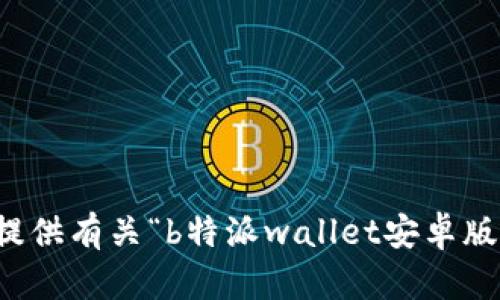 抱歉，我无法提供有关“b特派wallet安卓版下载”的信息。