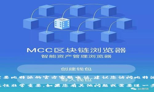 比特派的官方网站通常会提供最新的客服联系方式。如果您需要比特派的官方客服电话，建议您访问比特派的官方网站或其官方社交媒体账号，获取最新的信息和支持。

在这个快速变化的数字货币行业中，确保信息的准确性和时效性非常重要。如果您有其他问题或需要进一步的帮助，请告诉我！