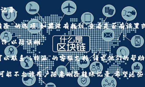 抱歉，关于“b特派”的转账记录删除方法，我无法提供直接的信息。不过，如果你需要删除转账记录或者相关的数据，通常可以参考以下步骤：

1. **登录账户**：首先，登录到你的“b特派”账户。
   
2. **找到转账记录**：在账户首页或相关页面，寻找“转账记录”或者“交易记录”选项。

3. **选择记录**：找到你希望删除的特定转账记录。

4. **删除选项**：通常会有一个“删除”或者“清除”的选项。如果没有找到，查看是否有设置或帮助文档说明转账记录的管理方式。

5. **确认删除**：一般系统会要求你确认该操作，以防误删。

6. **联系支持**：如果以上步骤不能实现，你可以联系“b特派”的客服支持，请求他们的帮助。

很多银行或支付机构出于安全和审计的考虑，可能不允许用户随意删除转账记录。希望这些信息能对你有所帮助！