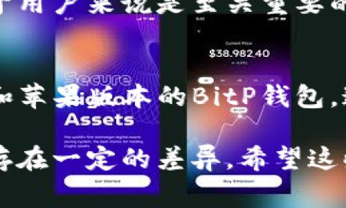 安卓和苹果的BitP钱包图标通常是相似的，但并不完全相同。在不同的平台上，应用的图标可能会根据操作系统的设计规范和指南进行调整。以下是一些相关的信息，以帮助你更好地理解这一点：

图标设计的基本原则
无论是安卓还是苹果，应用图标的设计都需要遵循各自操作系统的用户界面（UI）和用户体验（UX）原则。苹果的iOS系统倾向于使用更为简洁、扁平化的设计，而安卓系统则可能由于其开放性而允许更多的设计变化。

平台差异
在安卓平台上，图标可能会采用一些特定的风格或形状，例如圆角矩形，而iOS则强调更加圆润的外形和阴影效果。因此，尽管BitP钱包在两个平台上可能使用相似的颜色和元素，但其具体的外观可能会有所差异。

用户体验的一致性
无论图标的外观如何，BitP钱包在不同平台上的核心功能和用户体验是一致的。这种一致性对于用户来说是至关重要的，因为它使得用户即使变换设备，也能轻松上手、快速找到所需的功能。

如何确认应用图标
如果你想确认不同平台上应用图标的具体差异，最直接的方式是访问各大应用商店，查看安卓和苹果版本的BitP钱包。通过直接对比，你将能清晰地看到各自图标设计上的细微差别。

综上所述，虽然安卓和苹果的BitP钱包图标在整体风格上可能相似，但在细节和设计规范上会存在一定的差异。希望这些信息能帮助你更好地理解两者的区别。