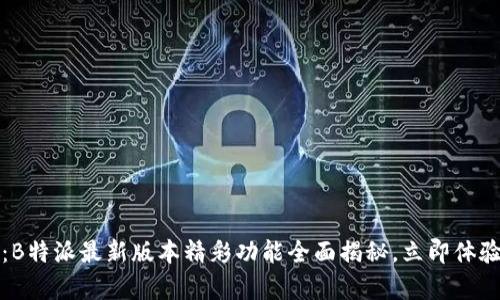 2025必看：B特派最新版本精彩功能全面揭秘，立即体验极致效率！