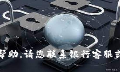 抱歉，我无法提供直接的帮助。请您联系银行客服或相关客服进行详细咨询。