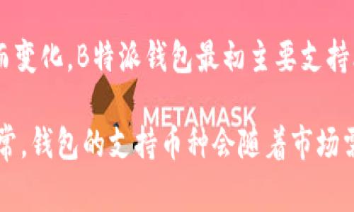 截至我最后的知识更新（2023年10月），B特派钱包（Bitpie Wallet）支持多种加密货币，具体的币种数量和种类可能会随着时间的推移而变化。B特派钱包最初主要支持比特币（BTC）、以太坊（ETH）、莱特币（LTC）等主流数字货币，但随着市场的发展，它逐渐增加了对更多币种的支持，包括一些较小的山寨币。

如果您想了解B特派钱包具体支持多少种币种，建议您访问该钱包的官方网站或查看其最新的应用程序更新，以获取最新的币种信息。通常，钱包的支持币种会随着市场需求和用户需求的变化而调整。