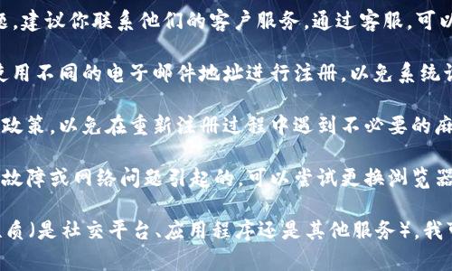 关于“b特派”是否可以重新注册的问题，具体情况依赖于你所指的“b特派”是哪个平台或服务。以下是一些普遍的步骤和建议，供你参考：

1. **查看注册条款**：首先，查看相关平台的注册条款和条件，了解是否允许用户在注销后重新注册。有些平台明确规定，注销账户后无法再创建相同的账户。

2. **联系客户服务**：如果你在使用“b特派”时遇到问题，建议你联系他们的客户服务。通过客服，可以获得准确的信息和支持。

3. **使用不同的邮箱**：如果允许重新注册，通常需要使用不同的电子邮件地址进行注册，以免系统识别为重复账户。

4. **遵守平台的规定**：确保你的操作遵循平台的使用政策，以免在重新注册过程中遇到不必要的麻烦。

5. **检查技术问题**：有时候注册问题可能是由于技术故障或网络问题引起的，可以尝试更换浏览器或设备重新注册。

如果你能提供更多具体信息，例如你所指的“b特派”的性质（是社交平台、应用程序还是其他服务），我可以提供更有针对性的建议。