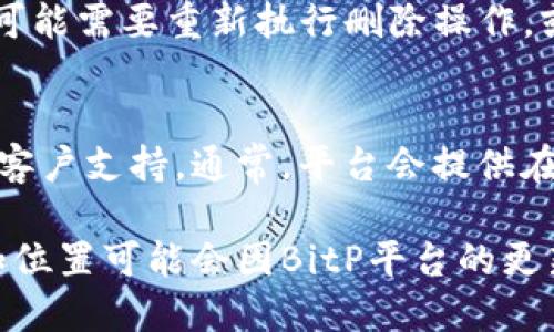 要删除BitP地址，你可以按照以下步骤进行操作：

步骤 1：登录你的BitP账户
首先，你需要访问BitP的官方网站并使用你的用户名和密码登录到你的账户。这是进行任何账户管理操作的前提。

步骤 2：访问账户设置
一旦成功登录，寻找页面右上角的个人资料或账户设置选项。通常情况下，账户设置的图标是一个齿轮或资料头像，点击进入。

步骤 3：找到地址管理选项
在账户设置页面中，寻找与地址、付款方式或安全性相关的选项。这些选项可能被标为“地址管理”、“我的地址”或“付款地址”。进入相关页面后，你将看到所有已保存的地址列表。

步骤 4：选择要删除的地址
在地址列表中查找你希望删除的地址。通常，每个地址旁边都会有“删除”或“移除”的选项。点击这个选项，系统可能会弹出确认框，询问你是否确认删除。

步骤 5：确认删除操作
如果出现确认提示，请仔细阅读相关信息，并确保你确实要删除该地址。确认后，选择“是”或“确认”按钮，系统将会处理你的请求。

步骤 6：检查删除结果
完成删除步骤后，返回到地址管理页面，检查该地址是否已成功删除。如果还存在，可能需要重新执行删除操作，或联系BitP客服解决任何技术问题。

步骤 7：联系客服（如有需要）
如果在删除地址的过程中遇到任何问题，或无法找到相关选项，建议你联系BitP的客户支持。通常，平台会提供在线客服、邮件或电话支持，确保问题能及时解决。

通过以上步骤，你应该能够顺利删除BitP上的地址。请注意，这些步骤的具体名称和位置可能会因BitP平台的更新而有所不同，因此建议在操作时参考官方帮助文档。希望这个指导对你有所帮助！