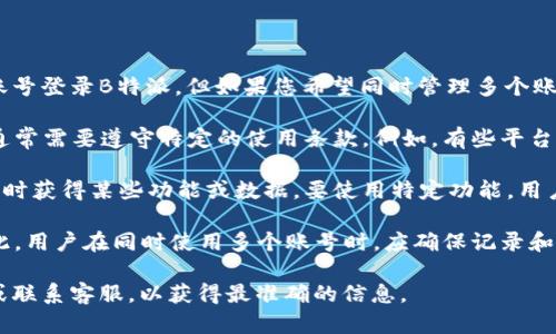 根据B特派的使用规则及相关平台的政策，用户一般情况下是可以使用一个账号登录B特派。但如果您希望同时管理多个账号，可能需要遵循以下几点：

1. **多个账号的政策**：部分平台可能允许用户注册和使用多个账号，但这通常需要遵守特定的使用条款。例如，有些平台可能限制同一个用户多次注册，或者对于不同的市场或部门要求不同的账号。

2. **功能限制**：在G特派或相关的业务平台中，登录一个账号可能限制了同时获得某些功能或数据。要使用特定功能，用户可能需要选择切换不同的账号。

3. **安全性和隐私**：多个账号的登录可能涉及到账户安全和隐私问题。因此，用户在同时使用多个账号时，应确保记录和保护每个账号的登录信息，以防止数据泄露或者账号被盗。

如果您具体想了解B特派如何处理多账号的情况，建议查阅他们的官方说明或联系客服，以获得最准确的信息。