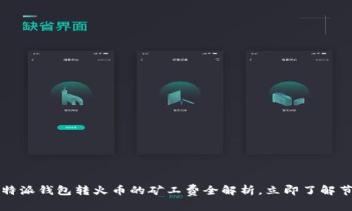 2023年必看：B特派钱包转火币的矿工费全解析，立即了解节省费用的方法！