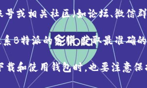 关于“B特派安卓钱包”的具体位置或下载方式，通常可以通过以下几种途径进行查找：

1. **官方网站**：访问B特派的官方网站，通常会提供安卓钱包的下载链接和相关信息。
  
2. **应用商店**：在Google Play Store搜索“B特派”或“B特派钱包”，如果该应用已经上线，可以直接在应用商店中下载。

3. **社交媒体和社区**：B特派的官方社交媒体账号或相关社区（如论坛、微信群等）也可能发布安卓钱包的获取方式或最新链接。

4. **联系客服**：如果以上途径无法找到，可以联系B特派的客服，获取最准确的信息。

请确保从官方渠道下载应用以避免安全风险。在下载和使用钱包时，也要注意保护个人信息和资产安全。