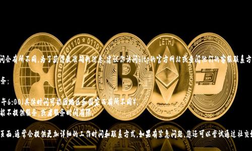 关于“bitp客服几点上班”的信息，通常各大在线平台的客服时间会有所不同。为了获得最准确的信息，建议你访问bitp的官方网站或查阅他们的客服联系方式。

一般来说，大多数交易平台的客服热线会在以下时间内提供服务：

1. **工作日客服时间：** 通常为周一至周五的上午9:00至下午6:00（具体时间可能因地区和国家而有所不同）。
2. **周末及假期：** 大多数平台的客服在周末和假期期间可能不提供服务，或者服务时间有限。

为了确保您能及时获得帮助，可以查看bitp官方网站上的客服页面，通常会提供更加详细的工作时间和联系方式。如果有紧急问题，您还可以尝试通过社交媒体联系他们，很多企业会在社交平台上提供相对快速的响应。