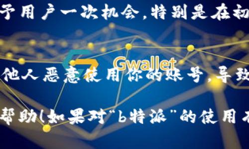 关于“b特派”是否会封号的问题，目前无法给出明确的答案。不同平台对于用户行为、内容质量和社区准则的监控措施各不相同，因此可能会有不同的处理方式。

通常来说，如果用户在使用某个平台时多次违反其规定，如发布不当内容、进行恶意活动，或被多次用户投诉，那么被封号的风险都会增加。此外，许多平台在处理封号时也会考虑到用户的历史行为和账号管理的透明度。

如果你担心自己的账号可能会被封禁，以下提示可能会对你有所帮助：

了解平台规则
首先，最重要的一点是要仔细阅读并理解“b特派”所提供的服务协议和用户守则。这样可以确保你在使用平台时不触犯任何规则。

保持良好使用习惯
其次，保持良好的使用习惯非常关键。不参与任何形式的恶意行为，比如骚扰他人、发布虚假信息或进行刷流量等，都是防止被封号的有效手段。

及时反馈和申诉
如果你收到警告消息或其他形式的通知，及时进行反馈或申诉也是很有必要的。许多平台会给予用户一次机会，特别是在初次违规的情况下。

保持账号安全
最后，确保你的账号安全，使用复杂的密码，定期更新，并且不要随意分享你的账号信息，以防止他人恶意使用你的账号，导致不必要的问题。

总之，维持良好的使用习惯和了解平台的规则是避免被封号的关键。希望这些信息能对你有所帮助！如果对“b特派”的使用有更多具体问题，欢迎继续询问。