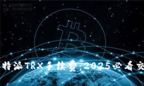 立即了解比特派TRX手续费：2025必看交易省钱指南