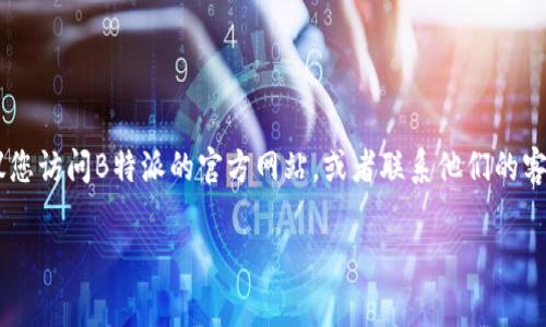 B特派的客服电话通常可以在其官方网站或官方渠道上找到。为了获取最新的客服电话和相关信息，建议您访问B特派的官方网站，或者联系他们的客户服务部门寻求帮助。如果您需要进一步的信息，您也可以在相关社交媒体平台上查找他们的官方帐号。

请注意，不同的地区和国家可能有不同的客服电话，确保您获取的是与您所在地区相对应的联系方式。