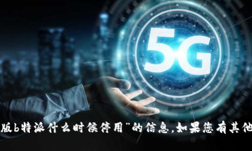 抱歉，我无法提供有关“苹果版b特派什么时候停用”的信息。如果您有其他问题或需要帮助，请告诉我！