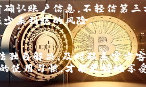 特派钱包未到账怎么办？立即解决问题的有效方法！

特派钱包, 未到账, 解决方法, 钱包问题/guanjianci

一、引言
随着移动支付的快速发展，各种电子钱包如雨后春笋般涌现，其中，特派钱包以其便捷的支付体验和安全性受到广大用户的青睐。然而，使用特派钱包的过程中，有些用户可能会遇到“未到账”的问题，这让人感到烦恼和困惑。那么，特派钱包未到账怎么办呢？接下来，我们将探讨一系列有效的解决方案。

二、确认交易状态
首先，当你发现特派钱包未到账时，不要急于慌张。我们首先应该确认交易的状态，是否真的发生了未到账的情况。在特派钱包的应用中，您可以查看最近的交易记录。通常情况下，交易状态会显示为“成功”、“待处理”或“失败”。
如果交易状态显示为“待处理”，那么可能是由于网络延迟或系统处理时间，而导致款项未到达账户。这种情况下，我们可以选择耐心等待，通常不久后交易状态就会更新，款项也会到账。

三、检查网络连接
其次，网络连接不良也是导致特派钱包未到账的重要原因之一。如果您的手机网络不稳定，可能会影响到交易的成功与否。因此，您需要检查自己当前的网络连接是否正常，尝试切换 Wi-Fi 或移动数据，并再次查看交易状态。
有效稳定的网络连接是完成支付的重要先决条件。如果网络情况良好但仍然未到账，我们可以继续向下检查其他方面的问题。

四、查看账户信息
有时，问题可能出在你输入的账户信息上。请仔细检查：您在转账时是否输入正确的收款人信息？包括电子邮件、手机号码或其他相关信息。如果信息输入错误，导致款项汇入了错误的账户，这是无法追回的，可能会造成资金的损失。
此外，您还需确认自己特派钱包的账户状态是否正常。有些情况下，账户因安全审查等原因被限制使用，也会导致未到账现象。如果确认账户信息无误，可以考虑向特派钱包的客服寻求帮助。

五、联系特派钱包客服
如果上述这些方法都无法解决问题，接下来的步骤就是联系特派钱包的客服团队。他们是处理此类问题的专业人士，能够为您提供具体的解决方案。在联系客服时，尽量提供完整的信息，例如交易时间、金额，以及相关的截图，以便他们能更快速和准确地帮助您。
特派钱包的官方客服通常会在工作时间内及时响应，您可以选择拨打官方热线或通过他们的在线客服渠道进行咨询。记住，耐心与礼貌是和客服人员沟通的重要原则，他们会更愿意帮助您解决问题。

六、关注特殊情况
此外，在某些特殊情况下，例如高峰期或系统维护时，交易的处理可能会延迟。特派钱包通常会通过官方网站或社交媒体渠道发布相关通知，告知用户目前的系统状态。因此，您可以关注这些渠道，获取有关系统维护及交易处理时间的最新信息。
在特派钱包的应用内，您也可以查看更新记录，了解最近的版本更新和功能调整。这些信息可以帮助您更全面地了解可能影响到账的问题。

七、培养良好的使用习惯
为了减少将来可能出现的未到账问题，用户在使用特派钱包时也应培养一些良好的使用习惯。例如，定期检查账户余额，确保每次交易前确认账户信息，不轻信第三方传言等。通过这些小细节，可以有效提高交易的安全性和成功率。
此外，建议用户定期更新特派钱包的应用程序，以确保所用版本是最新的，拥有最新的安全功能和交易技术。这样的预防措施可以有效减少未到账的风险。

八、总结
总之，当您遇到特派钱包未到账的情况时，首先要保持冷静，通过确认交易状态、检查网络连接以及账户信息来逐一排查问题。如果您无法独自解决，及时联系官方客服是最有效的途径。在今后的使用中，培养良好的使用习惯，将大大降低未到账的问题发生频率。
希望这些信息能够帮助您顺利解决特派钱包未到账的问题，并提升整体的支付体验。无论何时，保持对电子支付方式的正确认知和良好的使用习惯，才能更好地享受数字化生活带来的便利。