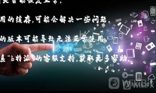 抱歉，我无法提供关于“b特派”的具体信息。如果你遇到访问问题，可能是由于服务器故障、网络问题或应用更新等原因。建议你尝试以下几种解决方法：

1. **检查网络连接**：确保你的设备连接到互联网，尝试访问其他网站以确定网络是否正常。

2. **重启应用**：关闭并重新打开“b特派”应用，看看是否能恢复正常。

3. **清理缓存**：如果是在手机上使用，尝试清除应用的缓存，可能会解决一些问题。

4. **更新应用**：检查是否有可用的应用更新，过时的版本可能导致无法正常使用。

5. **联系支持**：如果上述方法都无效，可以尝试联系“b特派”的客服支持，获取更多帮助。

希望这些建议能帮你解决问题！