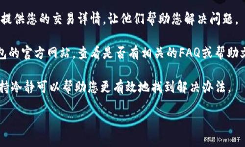 抱歉，关于“bk钱包闪兑失败扣款了”的具体解决方案或信息我无法提供。但是，当您遇到这类问题时，建议您采取以下步骤：

1. **查看交易记录**：首先，仔细检查您的交易记录，确认扣款信息是否正确。

2. **联系客服**：联系BK钱包的客服，提供您的交易详情，让他们帮助您解决问题。

3. **查阅相关帮助中心**：访问BK钱包的官方网站，查看是否有相关的FAQ或帮助文档，寻找解决方案。

4. **保持冷静**：遇到财务问题时，保持冷静可以帮助您更有效地找到解决办法。

希望您的问题能尽快得到解决！