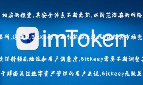 BitKeep是一款去中心化的钱包，支持多链资产管理，旨在为用户提供安全、便捷的数字资产管理解决方案。关于BitKeep的投入和发展情况，具体可以从以下几个方面来看：

### 1. **市场投入**
BitKeep在数字货币市场的投入相对较大。为了在竞争日益激烈的领域中脱颖而出，BitKeep不断其技术架构，提升用户体验。此外，BitKeep也注重市场推广，与多家区块链项目合作，通过线上线下推广活动吸引用户。

### 2. **技术研发**
BitKeep在技术研发方面投入了相当的资源，以确保其产品能够支持更广泛的链和资产功能。开发团队持续推动技术创新，提升钱包的安全性和使用便捷性。这种技术研发的投入对于钱包的长期发展至关重要。

### 3. **社区建设**
BitKeep非常重视用户社区的建设。通过用户反馈不断改进产品，扩大用户基数。建设活跃的用户社区可以帮助BitKeep更好地了解市场需求和用户偏好，从而在产品上做出更符合用户需求的调整。

### 4. **安全投入**
安全是数字钱包应用中一个极为重要的方面。BitKeep实际上在安全技术方面也做出了相应的投资，其安全体系不断更新，以防范潜在的网络攻击和安全漏洞。

### 5. **竞争与挑战**
在数字钱包市场中，BitKeep面临许多竞争对手，尤其是其他去中心化钱包和集中式交易所。这促使BitKeep不断创新和改进，以保持其市场竞争力。因此，投入是必然的，然而这样的投入最终会带来怎样的回报，还需要时间来验证。

### 6. **未来展望**
随着区块链技术和数字资产的快速发展，BitKeep的投入未来可能会继续加大。为了继续保持领先地位和用户满意度，BitKeep需要不断调整其市场策略，以适应快速变化的市场环境。

总之，BitKeep在各个方面的投入都是相当可观的，尤其是在技术研发和用户安全上。对于那些关注数字资产管理的用户来说，BitKeep无疑是一个值得重视的选择。