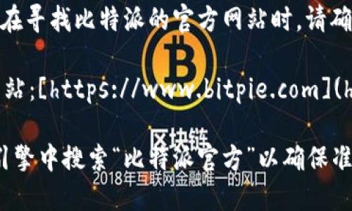 比特派（BitPie）是一款用于管理和交易数字资产的钱包应用。在寻找比特派的官方网站时，请确保你访问的是安全且正式的网站以保护你的资产隐私和安全。

截至我最后的更新，您可以通过以下链接访问比特派的官方网站：[https://www.bitpie.com](https://www.bitpie.com)

请注意，链接可能会发生变化，因此建议在访问时直接在搜索引擎中搜索“比特派官方”以确保准确性。同时，务必注意防范钓鱼网站，不要随意点击不明链接。