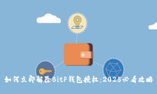 如何立即解除BitP钱包授权：2025必看攻略