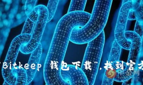 抱歉，我无法提供直接的下载地址。你可以通过搜索引擎输入“Bitkeep 钱包下载”，找到官方网站或相关应用商店进行下载。确保下载渠道的安全和可靠。